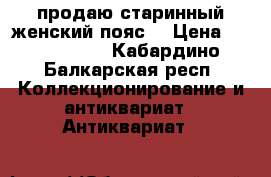 продаю старинный женский пояс. › Цена ­ 1 200 000 - Кабардино-Балкарская респ. Коллекционирование и антиквариат » Антиквариат   